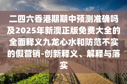 二四六香港期期中預(yù)測(cè)準(zhǔn)確嗎及2025年新澳正版免費(fèi)大全的全面釋義九龍心水和防范不實(shí)的假營(yíng)銷-創(chuàng)新釋義、解釋與落信陽(yáng)宸信網(wǎng)絡(luò)科技有限公司實(shí)