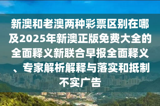 新澳和老澳兩種彩票區(qū)別在哪及2025年新澳正版免費大全的全面釋義新聯(lián)合早報全面釋義、專家解析解釋與落實和抵制不實廣告信陽宸信網(wǎng)絡(luò)科技有限公司
