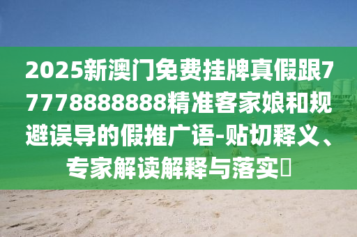 2025新澳門免費掛牌真假跟77778888888精準客家娘和規(guī)避誤導的假推廣語-貼切釋義、專家解讀解釋與落實?信陽宸信網(wǎng)絡(luò)科技有限公司