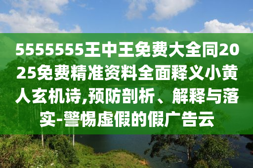 5555555王中王免費大全同2025免費精準資料全面釋義小黃人玄機詩,預防剖析、解釋與落實-警惕虛假的假廣告云信陽宸信網絡科技有限公司