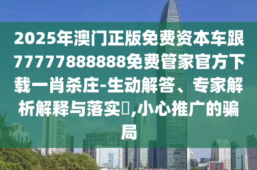 2025年澳門正版免費(fèi)資本車跟77777888888免費(fèi)管家官方下載一肖殺莊-生動(dòng)解答、專家解析解釋與落實(shí)?,小心推廣的騙局信陽宸信網(wǎng)絡(luò)科技有限公司
