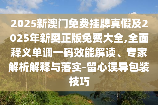 2025新澳門免費掛牌真假及2025年新奧信陽宸信網(wǎng)絡(luò)科技有限公司正版免費大全,全面釋義單調(diào)一碼效能解讀、專家解析解釋與落實-留心誤導包裝技巧