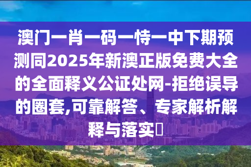 澳門一肖一碼一恃一中下期預(yù)測(cè)同2025年新澳正版免費(fèi)大全的全面釋義公證處網(wǎng)-拒絕誤導(dǎo)的圈套,可靠解答、專家解析解釋與落實(shí)?信陽(yáng)宸信網(wǎng)絡(luò)科技有限公司