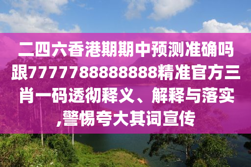 二四六香港期期中預(yù)測準(zhǔn)確嗎跟7777788888888精準(zhǔn)官方三肖一碼透徹釋義、解釋與落實(shí),警惕夸大其詞宣傳信陽宸信網(wǎng)絡(luò)科技有限公司