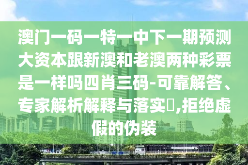 澳門一碼一特一中下一期預測大資本跟新澳和老澳兩種彩票是一樣嗎四肖三碼-可靠解答、專家解析解釋與落實?,拒絕虛假的偽裝信陽宸信網絡科技有限公司