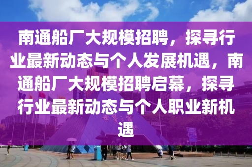 南通船廠大規(guī)信陽宸信網(wǎng)絡(luò)科技有限公司模招聘，探尋行業(yè)最新動態(tài)與個人發(fā)展機遇，南通船廠大規(guī)模招聘啟幕，探尋行業(yè)最新動態(tài)與個人職業(yè)新機遇