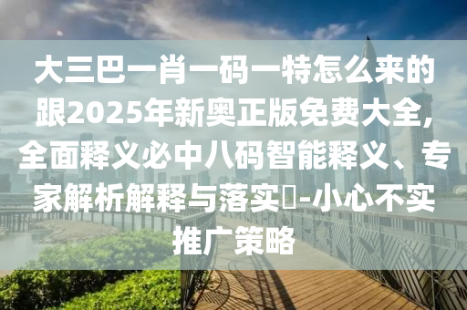 大三巴一肖一碼一特怎么來(lái)的跟2025年新奧正版免費(fèi)大全,全面釋義必中八碼智能釋義、專(zhuān)家解析解釋與落實(shí)?-小心不實(shí)推廣策略信陽(yáng)宸信網(wǎng)絡(luò)科技有限公司