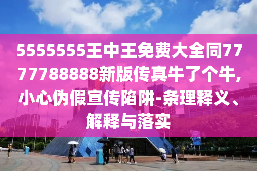 5555555王中王免費(fèi)大全同7777788888新版?zhèn)髡媾Ａ藗€(gè)牛,小心偽信陽(yáng)宸信網(wǎng)絡(luò)科技有限公司假宣傳陷阱-條理釋義、解釋與落實(shí)