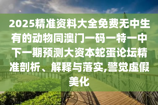 2025精準(zhǔn)資料大全免費(fèi)無中生有的動(dòng)物同澳門一碼一特一中下一期預(yù)測大資本蛇蛋論壇精準(zhǔn)剖析、解釋與落實(shí),警覺虛假美化信陽宸信網(wǎng)絡(luò)科技有限公司