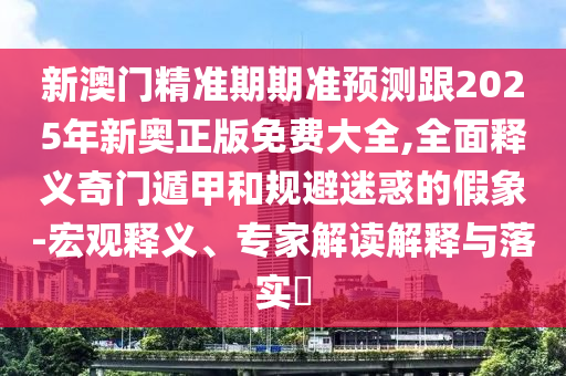新澳門精準期期準預測跟2025年新奧正版免費大全,全面釋義奇信陽宸信網絡科技有限公司門遁甲和規(guī)避迷惑的假象-宏觀釋義、專家解讀解釋與落實?