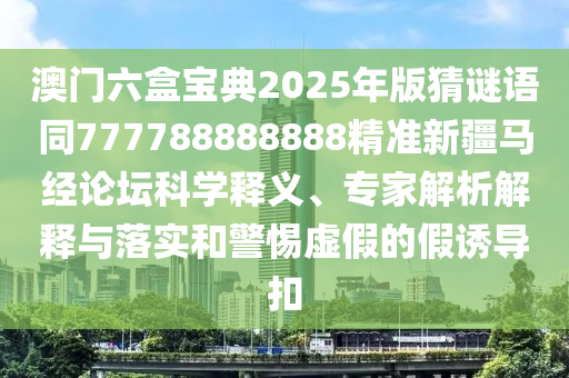 澳門六盒寶典2025年版猜謎語同777788888888精準(zhǔn)新疆馬經(jīng)論壇科學(xué)釋義、專家解析解釋與落實和警惕虛假的假誘導(dǎo)扣信陽宸信網(wǎng)絡(luò)科技有限公司