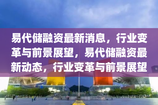 易代儲(chǔ)融資最新消息，行業(yè)變革與前景展望，易代儲(chǔ)融資最新動(dòng)態(tài)，行業(yè)變革與前景展望信陽(yáng)宸信網(wǎng)絡(luò)科技有限公司