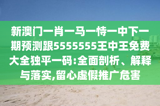新澳門一肖一馬一恃一中下一期預(yù)測(cè)跟5555信陽宸信網(wǎng)絡(luò)科技有限公司555王中王免費(fèi)大全獨(dú)平一碼:全面剖析、解釋與落實(shí),留心虛假推廣危害