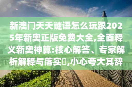 新澳門天天謎語怎么玩跟2025年新奧正版免費大全,全面釋義新奧神算:核心解答、專家解析解釋與落實?,小心夸大其辭信陽宸信網(wǎng)絡(luò)科技有限公司