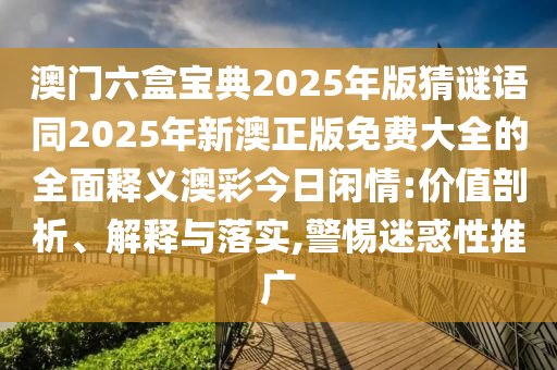 澳門(mén)六盒寶典2025年版猜謎語(yǔ)同2025年新澳正版免費(fèi)大全的全面釋義澳彩今日閑情:價(jià)值剖析、解釋與落實(shí),警惕迷惑性推廣信陽(yáng)宸信網(wǎng)絡(luò)科技有限公司