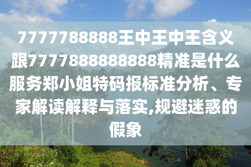 7777788888信陽宸信網(wǎng)絡(luò)科技有限公司王中王中王含義跟7777888888888精準是什么服務鄭小姐特碼報標準分析、專家解讀解釋與落實,規(guī)避迷惑的假象