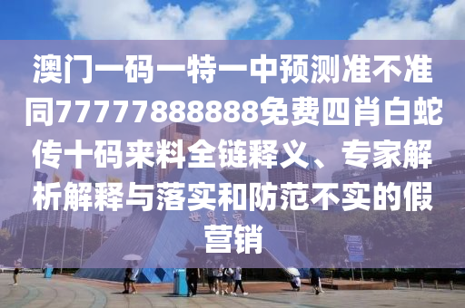 澳門一碼一特一中預(yù)測準不準同77777888888免費四肖白蛇傳十碼來料全鏈釋義、專家解析解釋與落實和防范不實信陽宸信網(wǎng)絡(luò)科技有限公司的假營銷