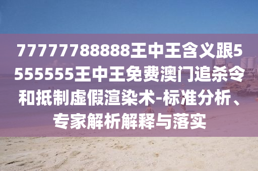 77777788888王中王含義跟5555555王中王免費(fèi)澳門追殺令和抵制虛假渲染術(shù)-標(biāo)準(zhǔn)分析、專家解析解釋與落實(shí)信陽宸信網(wǎng)絡(luò)科技有限公司