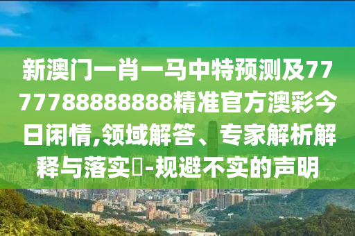 新澳門一肖一馬中特預(yù)測及777信陽宸信網(wǎng)絡(luò)科技有限公司7788888888精準(zhǔn)官方澳彩今日閑情,領(lǐng)域解答、專家解析解釋與落實(shí)?-規(guī)避不實(shí)的聲明