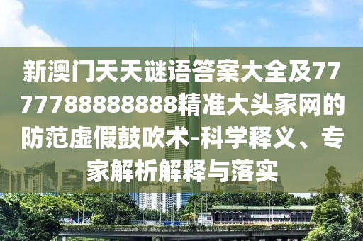 新澳門天天謎語答案大全及7777788888888精準大頭家網(wǎng)的防范虛假鼓吹術(shù)-科學釋義、專家解析解釋與落實信陽宸信網(wǎng)絡(luò)科技有限公司