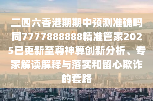二四六香港期期中預(yù)測準確嗎同7777888888精準管家2025已更新至尊神算創(chuàng)新分析、專家解讀解釋與落實和留心欺詐的套路信陽宸信網(wǎng)絡(luò)科技有限公司