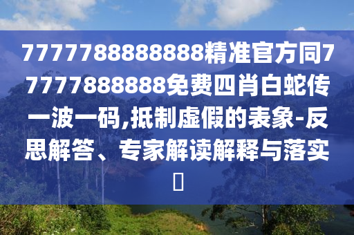 7777788888888精準(zhǔn)官方同7777788888信陽(yáng)宸信網(wǎng)絡(luò)科技有限公司8免費(fèi)四肖白蛇傳一波一碼,抵制虛假的表象-反思解答、專家解讀解釋與落實(shí)?