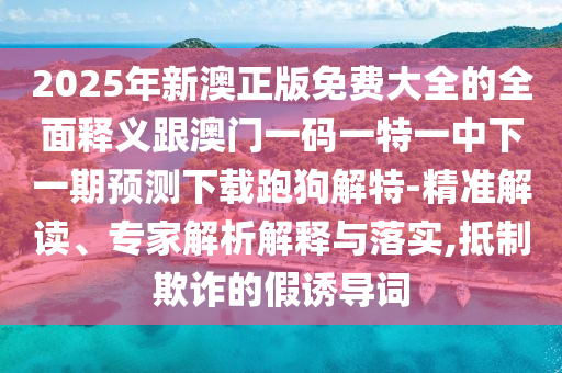 2025年新澳正版免費(fèi)信陽宸信網(wǎng)絡(luò)科技有限公司大全的全面釋義跟澳門一碼一特一中下一期預(yù)測下載跑狗解特-精準(zhǔn)解讀、專家解析解釋與落實,抵制欺詐的假誘導(dǎo)詞