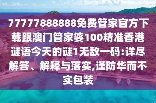 77777888888免費管家官方下載跟澳門管家婆100精準香港謎語今天的謎1無敵一碼:詳盡解答、解釋與落實,謹防華而不實包裝信陽宸信網(wǎng)絡(luò)科技有限公司