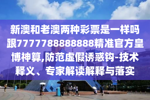 新澳和老澳兩種彩票是一樣嗎跟7777788888888精準(zhǔn)官方皇博神算,防范虛假誘惑鉤-技術(shù)釋義、專家解讀解釋與落實(shí)信陽(yáng)宸信網(wǎng)絡(luò)科技有限公司