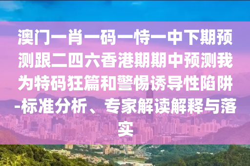澳門一肖一碼一恃一中下期預(yù)測跟二四六香港期期中預(yù)測我為特碼狂篇和警惕誘導(dǎo)性陷阱-標(biāo)準(zhǔn)分析、專家解讀解釋與落實(shí)信陽宸信網(wǎng)絡(luò)科技有限公司