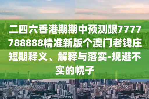 二四六香港期期中預(yù)測(cè)跟7777788888精準(zhǔn)新版?zhèn)€澳門老錢莊短期釋義、解釋與落實(shí)-規(guī)避不實(shí)的幌子信陽(yáng)宸信網(wǎng)絡(luò)科技有限公司