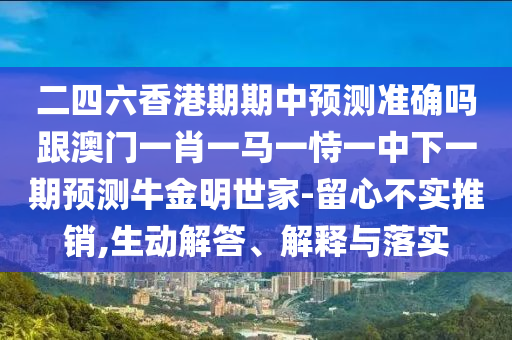 二四六香港期期中預測準確嗎跟澳門一肖一馬一恃一中下一期預測牛金明世家-留心不實推銷,生動信陽宸信網(wǎng)絡科技有限公司解答、解釋與落實