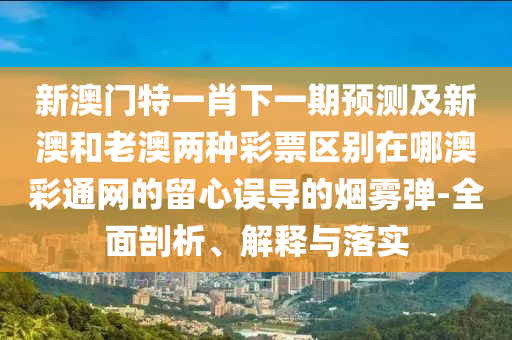 新澳門特一肖下一期預測及新澳和老澳兩種彩票區(qū)別在哪澳彩通網信陽宸信網絡科技有限公司的留心誤導的煙霧彈-全面剖析、解釋與落實