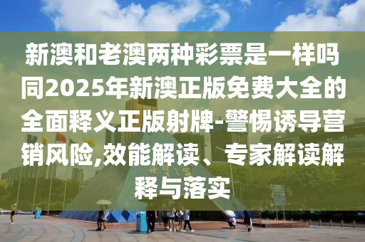 新澳和老澳兩種彩票是一樣嗎同2025年新澳正版免信陽(yáng)宸信網(wǎng)絡(luò)科技有限公司費(fèi)大全的全面釋義正版射牌-警惕誘導(dǎo)營(yíng)銷(xiāo)風(fēng)險(xiǎn),效能解讀、專(zhuān)家解讀解釋與落實(shí)