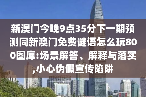 新澳門今晚9點(diǎn)35分下一期預(yù)測同新澳門免費(fèi)謎語怎么玩800圖庫:場景解答、解釋與落實(shí),小心偽假宣傳陷阱信陽宸信網(wǎng)絡(luò)科技有限公司