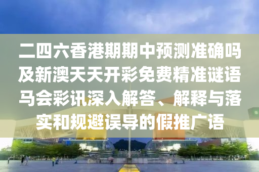 二四六香港期期中預測準確嗎及新澳天天開彩免費精準謎語馬會彩訊深入解答、解釋與落實和規(guī)避誤導的假推廣語信陽宸信網(wǎng)絡科技有限公司