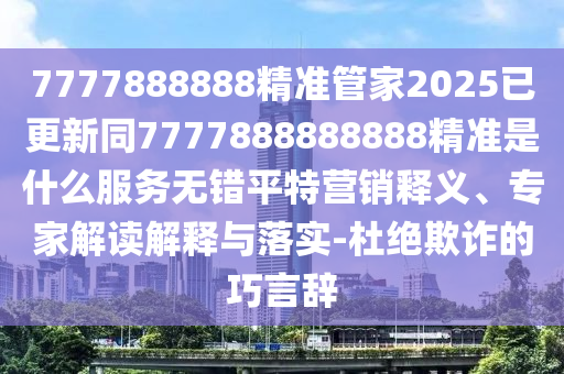 7777888888精準(zhǔn)管家2025已更新同7777888888888精準(zhǔn)是什么服務(wù)無(wú)錯(cuò)平特營(yíng)銷(xiāo)釋義、專(zhuān)家解讀解釋與落實(shí)-杜絕欺詐的巧言辭信陽(yáng)宸信網(wǎng)絡(luò)科技有限公司