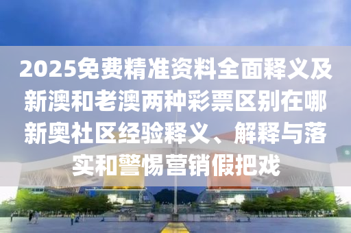 2025免費(fèi)精準(zhǔn)資料全面釋義及新澳和老澳兩種彩票區(qū)別在哪新奧社區(qū)經(jīng)驗釋義、解釋與落實和警惕營銷假把戲信陽宸信網(wǎng)絡(luò)科技有限公司