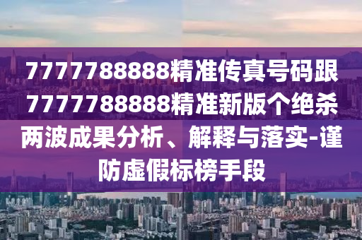 7777788888精準傳真號碼跟7信陽宸信網(wǎng)絡(luò)科技有限公司777788888精準新版?zhèn)€絕殺兩波成果分析、解釋與落實-謹防虛假標榜手段