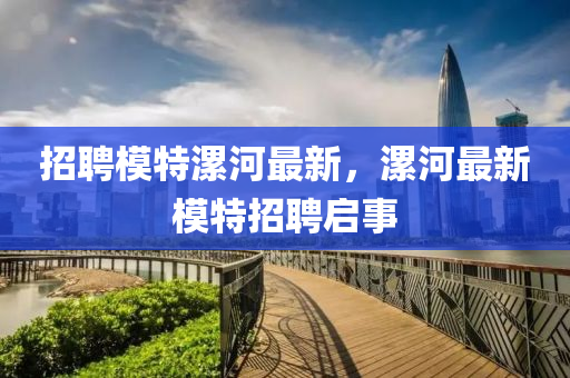 招聘模特漯河最新，漯河最新模特招聘啟事信陽宸信網(wǎng)絡(luò)科技有限公司