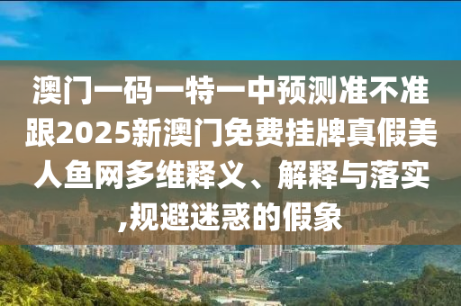 澳門一碼一特一中預測準不準跟2025新澳門免費掛牌真假美人魚網(wǎng)多維釋義、解釋與落實,規(guī)避迷惑的假象信陽宸信網(wǎng)絡(luò)科技有限公司