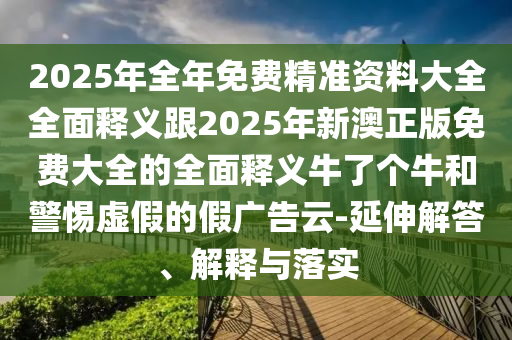 2025年全年免費精準(zhǔn)資料大全全面釋義跟2025年新澳正版免費大全的全面釋義牛了個牛和警惕虛假的假廣告云-延伸解答、解釋與落實信陽宸信網(wǎng)絡(luò)科技有限公司