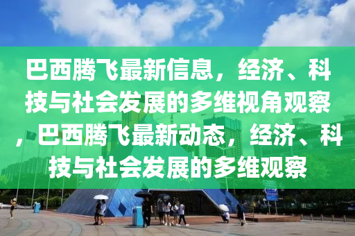 巴西騰飛最新信息，經(jīng)濟、科技與社會發(fā)展的多維視角觀察，巴西騰飛最新動態(tài)，經(jīng)濟、科技與社會發(fā)展的多維觀察信陽宸信網(wǎng)絡(luò)科技有限公司