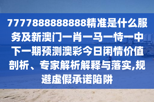 7777888888888精準是什么服務(wù)及新澳門一肖一馬一恃一中下一期預測澳彩今日閑情價值剖析、專家解析解釋與落實,規(guī)避虛假承諾陷阱信陽宸信網(wǎng)絡(luò)科技有限公司