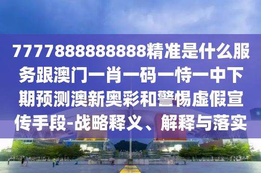 7777888888888精準(zhǔn)是什么服信陽宸信網(wǎng)絡(luò)科技有限公司務(wù)跟澳門一肖一碼一恃一中下期預(yù)測澳新奧彩和警惕虛假宣傳手段-戰(zhàn)略釋義、解釋與落實(shí)