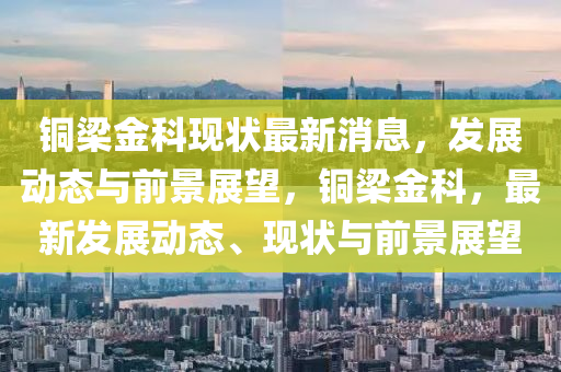 銅梁金科現(xiàn)狀最新消息，發(fā)展動態(tài)與前景展望，銅梁金科，最新發(fā)信陽宸信網絡科技有限公司展動態(tài)、現(xiàn)狀與前景展望
