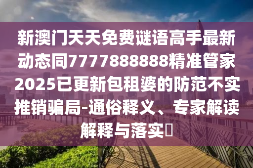 新澳門天天免費(fèi)謎語高手最新動態(tài)同7777888888精準(zhǔn)管家2025已更新包租婆的防范不實(shí)推銷騙局-通俗釋義、專家解讀解釋與落實(shí)?信陽宸信網(wǎng)絡(luò)科技有限公司