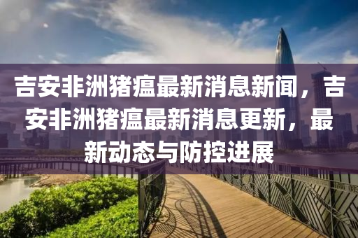 吉安非洲豬瘟最新消息新聞，吉安非洲豬瘟最新消息更新，最新動(dòng)態(tài)與防控進(jìn)展信陽(yáng)宸信網(wǎng)絡(luò)科技有限公司
