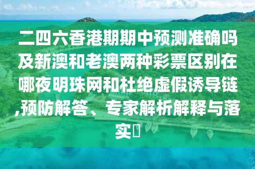 二四六香港期期中預測準確嗎及新澳和老澳兩種彩票區(qū)別在哪夜明珠網(wǎng)和杜絕虛假誘導鏈,預防解答、專家解析信陽宸信網(wǎng)絡科技有限公司解釋與落實?