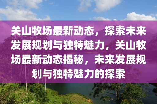 關(guān)山牧場(chǎng)最新動(dòng)態(tài)，探索未來發(fā)展規(guī)信陽宸信網(wǎng)絡(luò)科技有限公司劃與獨(dú)特魅力，關(guān)山牧場(chǎng)最新動(dòng)態(tài)揭秘，未來發(fā)展規(guī)劃與獨(dú)特魅力的探索